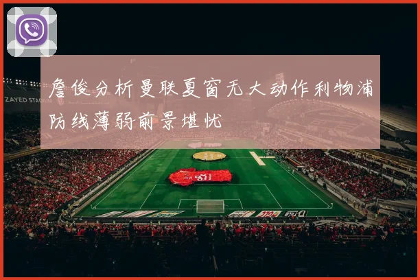 詹俊分析曼联夏窗无大动作利物浦防线薄弱前景堪忧
