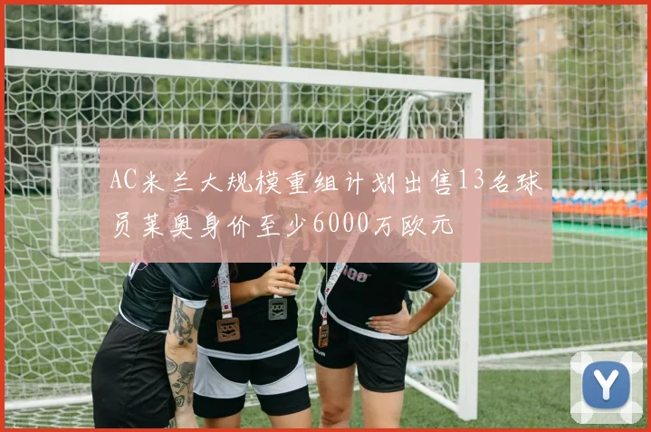 AC米兰大规模重组计划出售13名球员莱奥身价至少6000万欧元