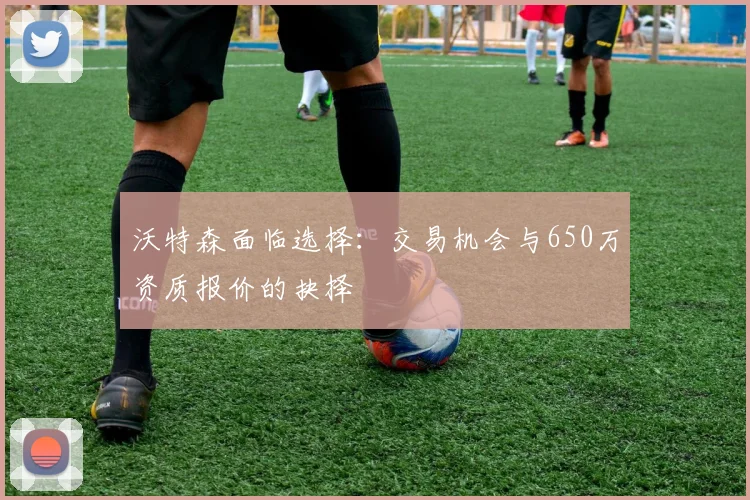 沃特森面临选择：交易机会与650万资质报价的抉择