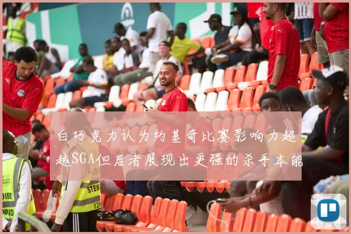 白巧克力认为约基奇比赛影响力超越SGA但后者展现出更强的杀手本能